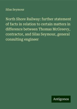 North Shore Railway: further statement of facts in relation to certain matters in difference between Thomas McGreevy, contractor, and Silas Seymour, general consulting engineer