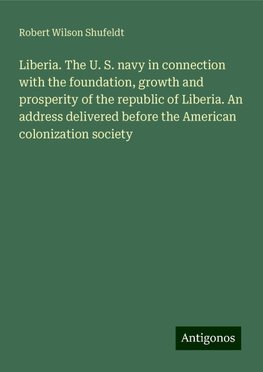 Liberia. The U. S. navy in connection with the foundation, growth and prosperity of the republic of Liberia. An address delivered before the American colonization society