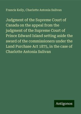 Judgment of the Supreme Court of Canada on the appeal from the judgment of the Supreme Court of Prince Edward Island setting aside the award of the commissioners under the Land Purchase Act 1875, in the case of Charlotte Antonia Sulivan