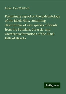 Preliminary report on the paleontology of the Black Hills, containing descriptions of new species of fossils from the Potsdam, Jurassic, and Cretaceous formations of the Black Hills of Dakota