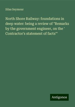 North Shore Railway: foundations in deep water: being a review of "Remarks by the government engineer, on the ' Contractor's statement of facts'"