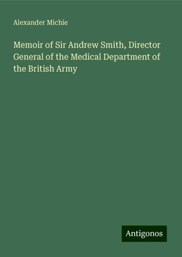 Memoir of Sir Andrew Smith, Director General of the Medical Department of the British Army