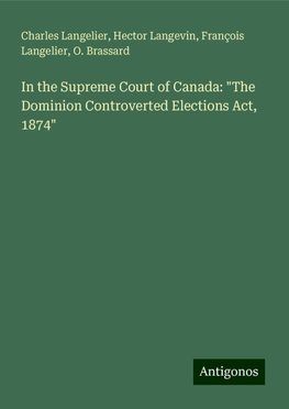 In the Supreme Court of Canada: "The Dominion Controverted Elections Act, 1874"