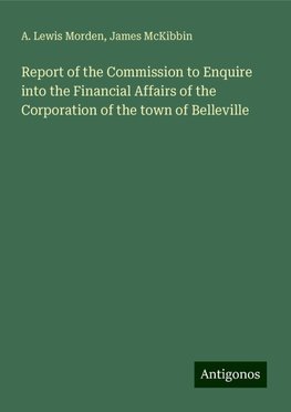 Report of the Commission to Enquire into the Financial Affairs of the Corporation of the town of Belleville