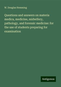 Questions and answers on materia medica, medicine, midwifery, pathology, and forensic medicine: for the use of students preparing for examination