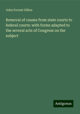 Removal of causes from state courts to federal courts: with forms adapted to the several acts of Congress on the subject