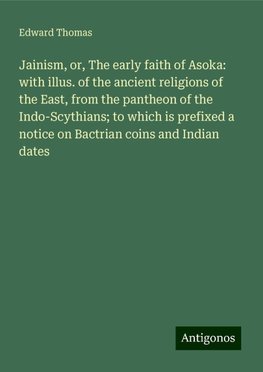 Jainism, or, The early faith of Asoka: with illus. of the ancient religions of the East, from the pantheon of the Indo-Scythians; to which is prefixed a notice on Bactrian coins and Indian dates