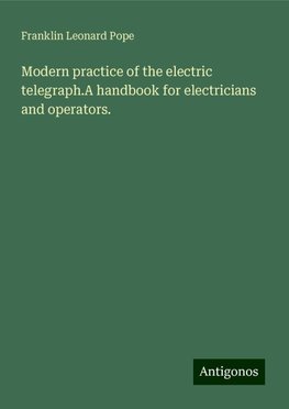 Modern practice of the electric telegraph.A handbook for electricians and operators.