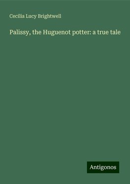 Palissy, the Huguenot potter: a true tale