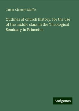 Outlines of church history: for the use of the middle class in the Theological Seminary in Princeton