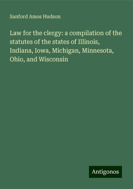 Law for the clergy: a compilation of the statutes of the states of Illinois, Indiana, Iowa, Michigan, Minnesota, Ohio, and Wisconsin