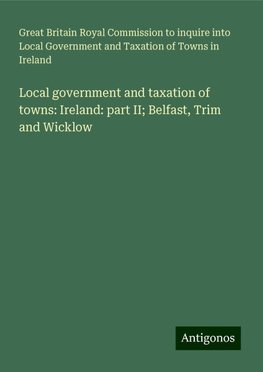 Local government and taxation of towns: Ireland: part II; Belfast, Trim and Wicklow