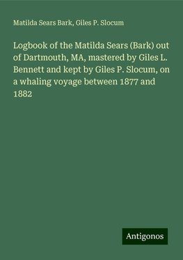 Logbook of the Matilda Sears (Bark) out of Dartmouth, MA, mastered by Giles L. Bennett and kept by Giles P. Slocum, on a whaling voyage between 1877 and 1882