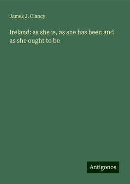 Ireland: as she is, as she has been and as she ought to be