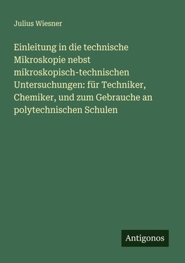 Einleitung in die technische Mikroskopie nebst mikroskopisch-technischen Untersuchungen: für Techniker, Chemiker, und zum Gebrauche an polytechnischen Schulen