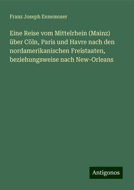 Eine Reise vom Mittelrhein (Mainz) über Cöln, Paris und Havre nach den nordamerikanischen Freistaaten, beziehungsweise nach New-Orleans