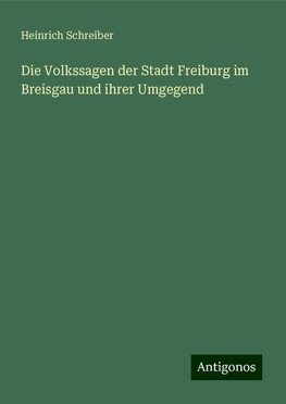 Die Volkssagen der Stadt Freiburg im Breisgau und ihrer Umgegend