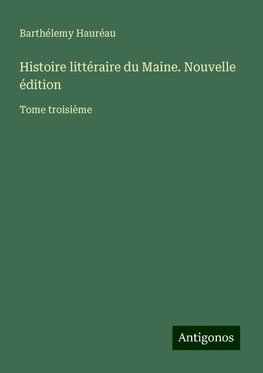 Histoire littéraire du Maine. Nouvelle édition