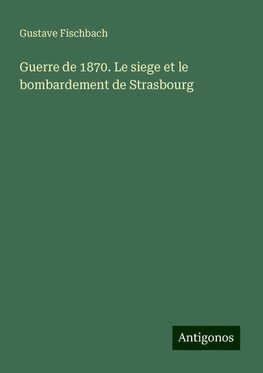 Guerre de 1870. Le siege et le bombardement de Strasbourg