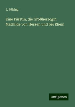 Eine Fürstin, die Großherzogin Mathilde von Hessen und bei Rhein