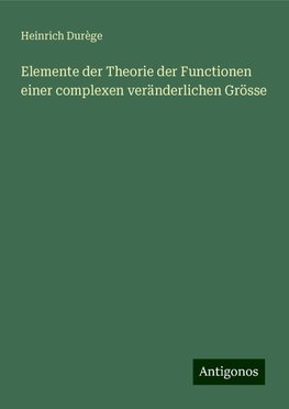 Elemente der Theorie der Functionen einer complexen veränderlichen Grösse