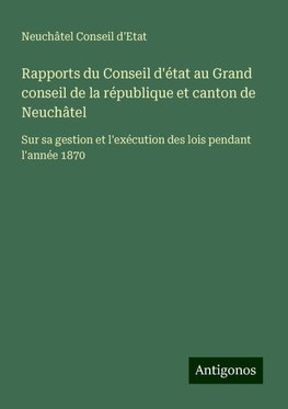 Rapports du Conseil d'état au Grand conseil de la république et canton de Neuchâtel