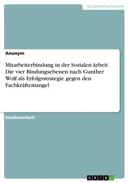 Mitarbeiterbindung in der Sozialen Arbeit. Die vier Bindungsebenen nach Gunther Wolf als Erfolgsstrategie gegen den Fachkräftemangel