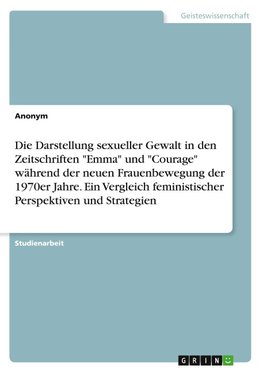 Die Darstellung sexueller Gewalt in den Zeitschriften "Emma" und "Courage" während der neuen Frauenbewegung der 1970er Jahre. Ein Vergleich feministischer Perspektiven und Strategien