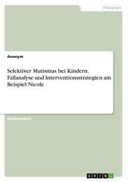 Selektiver Mutismus bei Kindern. Fallanalyse und Interventionsstrategien am Beispiel Nicole