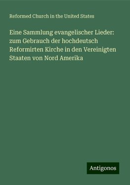 Eine Sammlung evangelischer Lieder: zum Gebrauch der hochdeutsch Reformirten Kirche in den Vereinigten Staaten von Nord Amerika