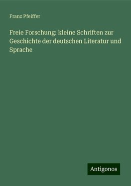 Freie Forschung: kleine Schriften zur Geschichte der deutschen Literatur und Sprache