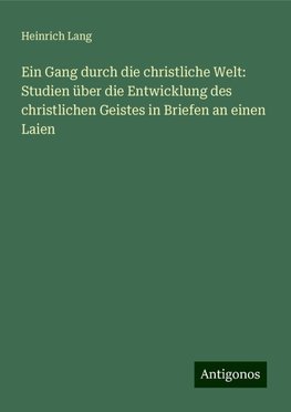 Ein Gang durch die christliche Welt: Studien über die Entwicklung des christlichen Geistes in Briefen an einen Laien