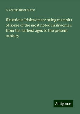 Illustrious Irishwomen: being memoirs of some of the most noted Irishwomen from the earliest ages to the present century