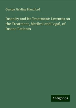 Insanity and Its Treatment: Lectures on the Treatment, Medical and Legal, of Insane Patients