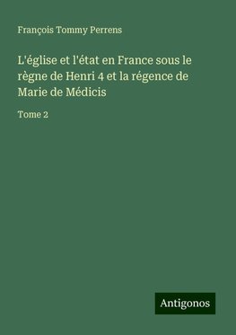 L'église et l'état en France sous le règne de Henri 4 et la régence de Marie de Médicis