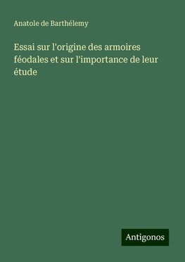 Essai sur l'origine des armoires féodales et sur l'importance de leur étude