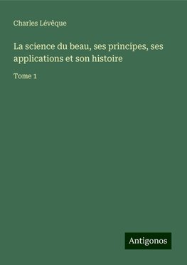 La science du beau, ses principes, ses applications et son histoire