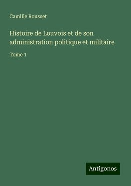 Histoire de Louvois et de son administration politique et militaire