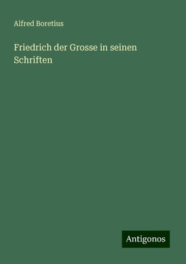 Friedrich der Grosse in seinen Schriften