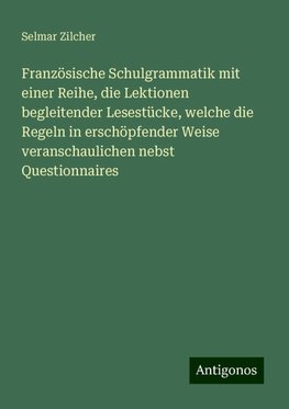 Französische Schulgrammatik mit einer Reihe, die Lektionen begleitender Lesestücke, welche die Regeln in erschöpfender Weise veranschaulichen nebst Questionnaires