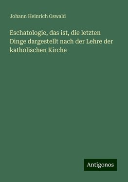 Eschatologie, das ist, die letzten Dinge dargestellt nach der Lehre der katholischen Kirche