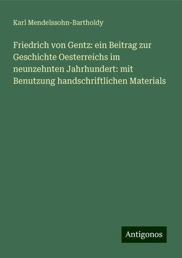 Friedrich von Gentz: ein Beitrag zur Geschichte Oesterreichs im neunzehnten Jahrhundert: mit Benutzung handschriftlichen Materials