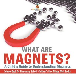 What are Magnets? A Child's Guide to Understanding Magnets - Science Book for Elementary School | Children's How Things Work Books