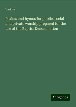 Psalms and hymns for public, social and private worship prepared for the use of the Baptist Denomination