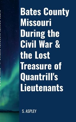 BATES COUNTY MISSOURI DURING the CIVIL WAR & the LOST TREASURE of QUANTRILL'S LIEUTENANTS