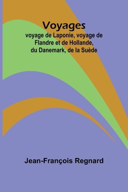 Voyages; voyage de Laponie, voyage de Flandre et de Hollande, du Danemark, de la Suède