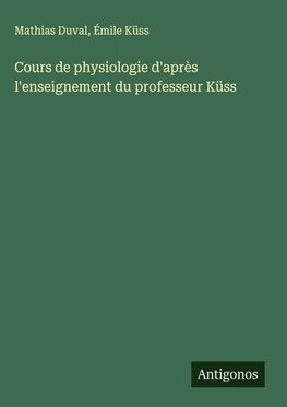 Cours de physiologie d'après l'enseignement du professeur Küss