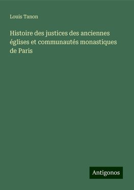 Histoire des justices des anciennes églises et communautés monastiques de Paris