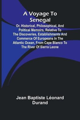 A Voyage to Senegal; Or, Historical, philosophical, and political memoirs, relative to the discoveries, establishments and commerce of Europeans in the Atlantic Ocean, from Cape Blanco to the river of Sierra Leone