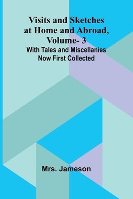 Visits and Sketches at Home and Abroad, Vol. 3; With Tales and Miscellanies Now First Collected